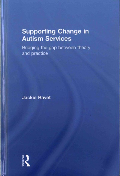 Supporting change in autism services : bridging the gap between theory and practice / Jackie Ravet.