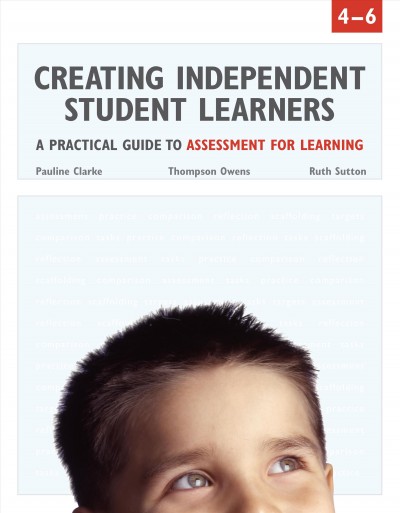 Creating independent student learners : a practical guide to assessment for learning / Pauline Clarke, Thompson Owens, Ruth Sutton.