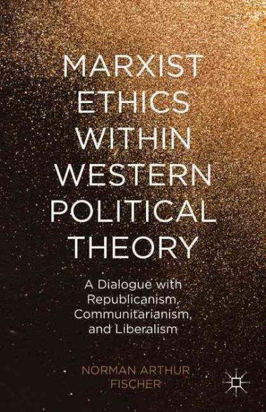 Marxist ethics within western political theory : a dialogue with republicanism, communitarianism, and liberalism / Norman Arthur Fischer.