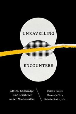 Unravelling encounters : ethics, knowledge, and resistance under neoliberalism / Caitlin Janzen, Donna Jeffery, Kristin Smith, editors.