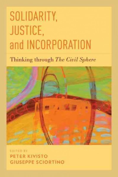 Solidarity, justice, and incorporation : Thinking through The civil sphere / edited by Peter Kivisto, Giuseppe Sciortino.