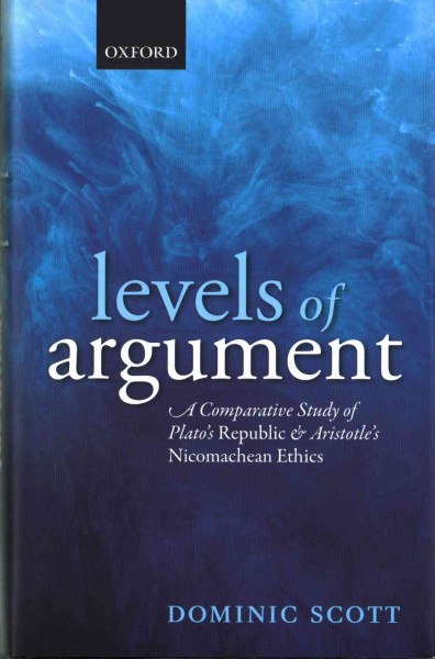 Levels of argument : A comparative study of Plato's Republic and Aristotle's Nicomachean ethics / Dominic Scott.