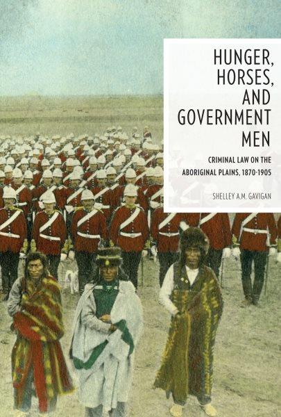 Hunger, horses, and government men : criminal law on the Aboriginal plains, 1870-1905 / Shelley A.M. Gavigan.