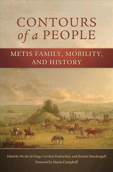 Contours of a people : Metis family, mobility, and history / edited by Nicole St-Onge, Carolyn Podruchny, and Brenda Macdougall ; forword by Maria Campbell.