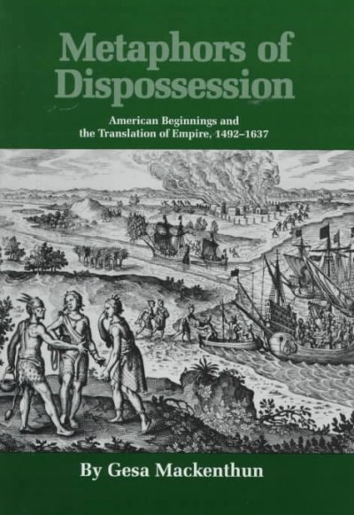 Metaphors of dispossession : American beginnings and the translation of empire, 1492-1637 / by Gesa Mackenthun.