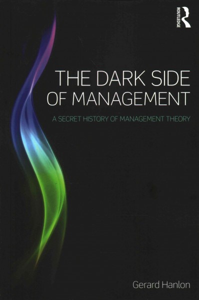 The dark side of management : A secret history of management theory / Gerard Hanlon.