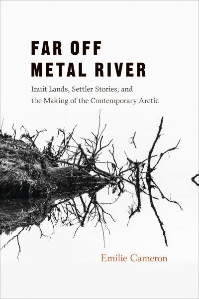 Far off Metal River : Inuit lands, settler stories, and the making of the contemporary Arctic / Emilie Cameron.