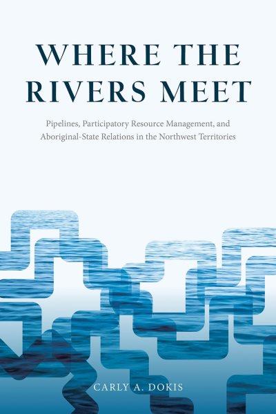 Where the Rivers Meet : pipelines, participatory resource management, and aboriginal-state relations in the Northwest Territories / Carly A. Dokis ; foreword by Graeme Wynn.