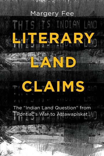 Literary land claims : the "Indian land question" from Pontiac's war to Attawapiskat / Margery Fee.