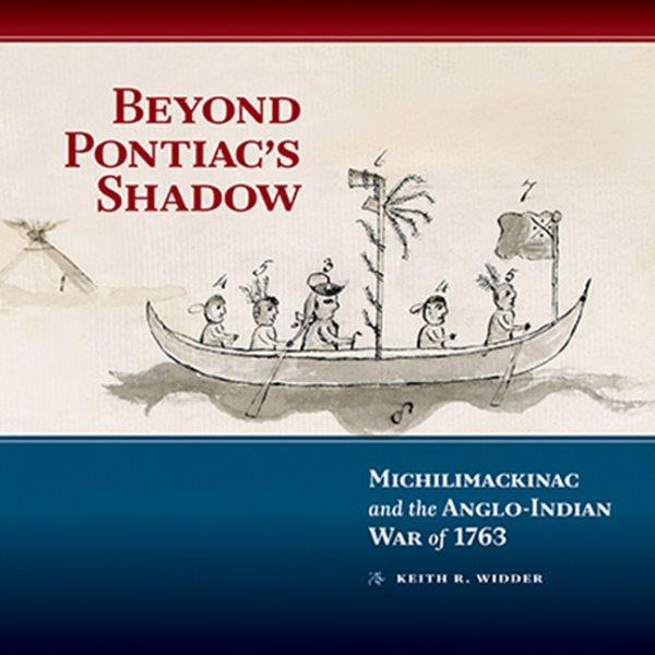 Beyond Pontiac's shadow : Michilimackinac and the Anglo-Indian War of 1763 / Keith R. Widder.