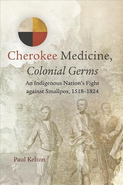 Cherokee medicine, colonial germs : An indigenous nation's fight against smallpox, 1518-1824 / Paul Kelton.