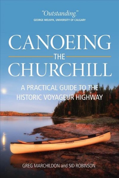 Canoeing the Churchill : a practical guide to the historic voyageur highway / Greg Marchildon and Sid Robinson.