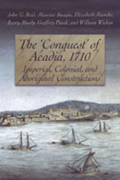 The "conquest" of Acadia, 1710 : imperial, colonial, and aboriginal constructions / John G. Reid, Maurice Basque, Elizabeth Mancke, Barry Moody,  Geoffrey Plank, William Wicken.