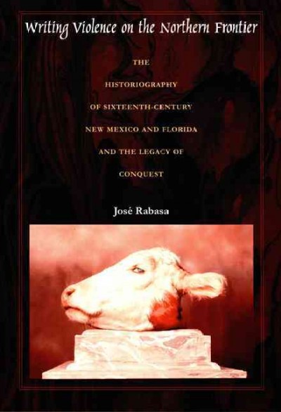 Writing violence on the northern frontier : The historiography of sixteenth century New Mexico and Florida and the legacy of conquest / José Rabasa.