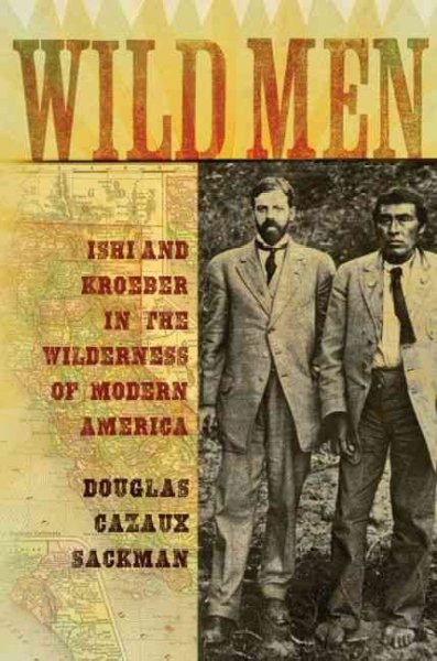Wild men : Ishi and Kroeber in the wilderness of modern America / Douglas C. Sackman.