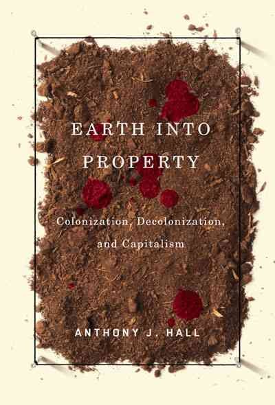 Earth into property : colonization, decolonization, and capitalism / Anthony J. Hall.