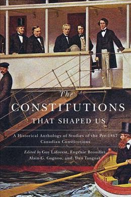 The constitutions that shaped us : a historical anthology of pre-1867 Canadian constitutions / edited by Guy Laforest, Eugénie Brouillet, Alain-G. Gagnon, and Yves Tanguay.