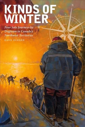 Kinds of winter : four solo journeys by dogteam in Canada's Northwest Territories / Dave Olesen.