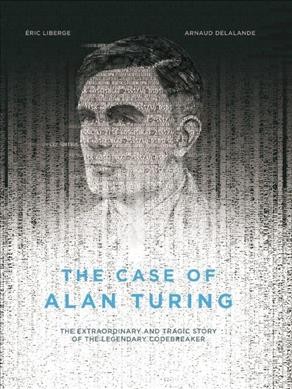 The case of Alan Turing : the extraordinary and tragic story of the legendary codebreaker / Drawings by Eric Liberge ; text by Arnaud Delalande ; translated by David Homel.