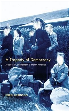 A tragedy of democracy : Japanese confinement in North America / Greg Robinson.