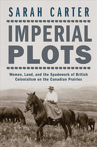 Imperial plots : women, land, and the spadework of British colonialism on the Canadian Prairies / Sarah Carter.