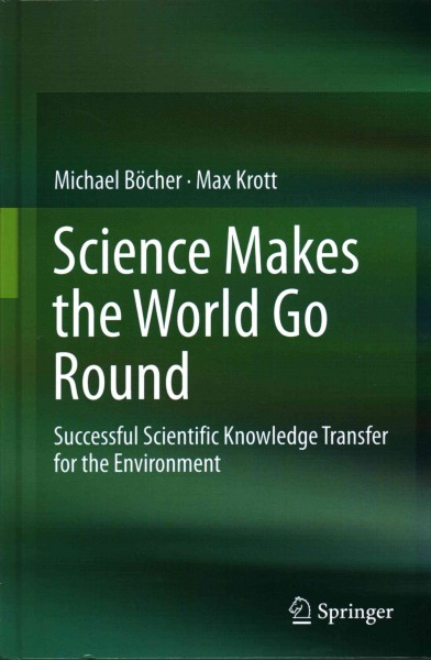 Science makes the world go round : successful scientific knowledge transfer for the environment / Michael Böcher, Max Krott.