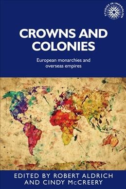 Crowns and colonies : European monarchies and overseas empires / edited by Robert Aldrich and Cindy McCreery.