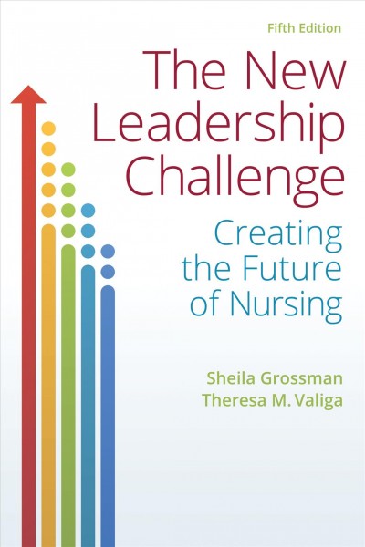 The new leadership challenge : creating the future of nursing / Shelia C. Grossman, Theresa M. "Terry" Valiga.