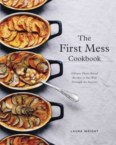 The First Mess cookbook : vibrant plant-based recipes to eat well through the seasons / Laura Wright.