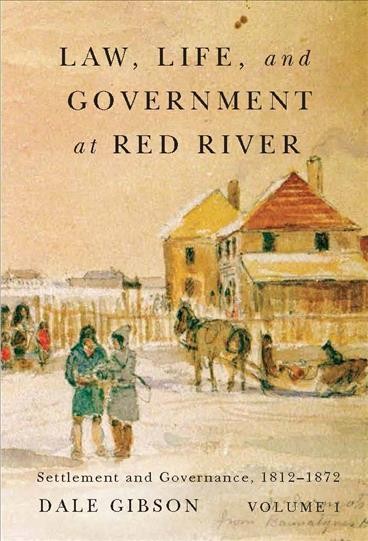 Law, life, and government at Red River. Volume 1, settlement and governance, 1812-1872 / Dale Gibson.