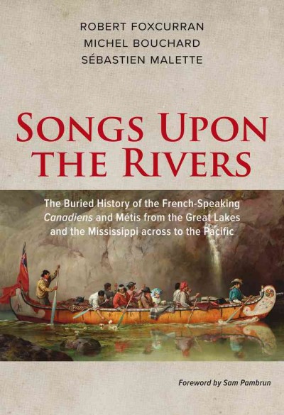 Songs upon the rivers : the buried history of the French-speaking Canadiens and Métis from the Great Lakes and the Mississippi across to the Pacific / Robert Foxcurran, Michel Bouchard, Sébastien Malette.