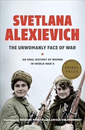The unwomanly face of war : an oral history of women in World War II / Svetlana Alexievich ; translated by Richard Pevear and Larissa Volokhonsky.