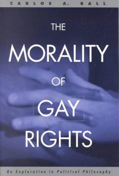 The morality of gay rights : an exploration in political philosophy / Carlos A. Ball.