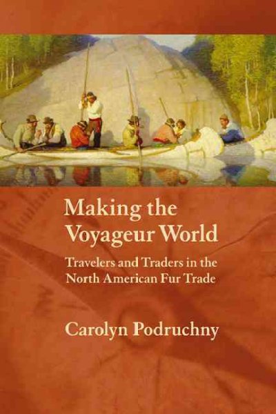 Making the voyageur world : travelers and traders in the North American fur trade / Carolyn Podruchny.