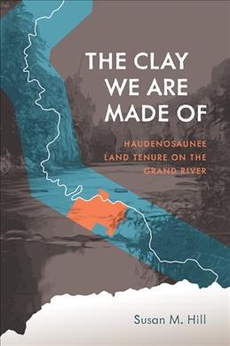 The clay we are made of : Haudenosaunee land tenure on the Grand River / Susan M. Hill.