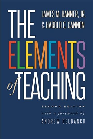 The elements of teaching / James M. Banner, Jr., and Harold C. Cannon ; foreword by Andrew Delbanco.