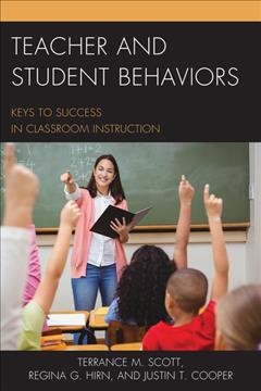 Teacher and student behaviors : keys to success in classroom instruction / Terrance M. Scott, Regina Hirn, and Justin T. Cooper.