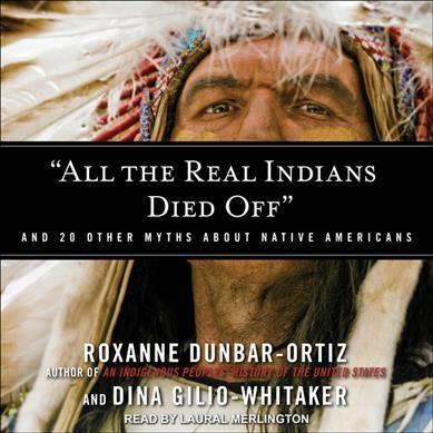 "All the real Indians died off" : and 20 other myths about native Americans / Roxanne Dunbar-Ortiz and Dina Gilio-Whitaker.