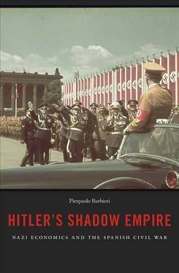 Hitler's Shadow Empire : Nazi economics and the Spanish Civil War / Pierpaolo Barbieri.