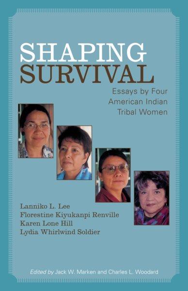 Shaping survival : essays by four American Indian tribal women / Lanniko L. Lee, Florestine Kiyukanpi Renville, Karen Lone Hill, and Lydia Whirlwind Solider; edited by Jack W. Marken and Charles L. Woodward