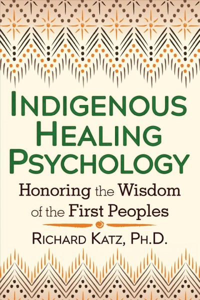 Indigenous healing psychology : honoring the wisdom of the first peoples / Richard Katz, Ph.D.