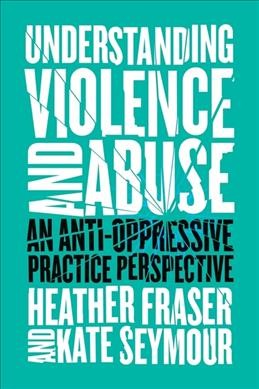 Understanding violence and abuse : an anti-oppressive practice perspective / Heather Fraser and Kate Seymour.