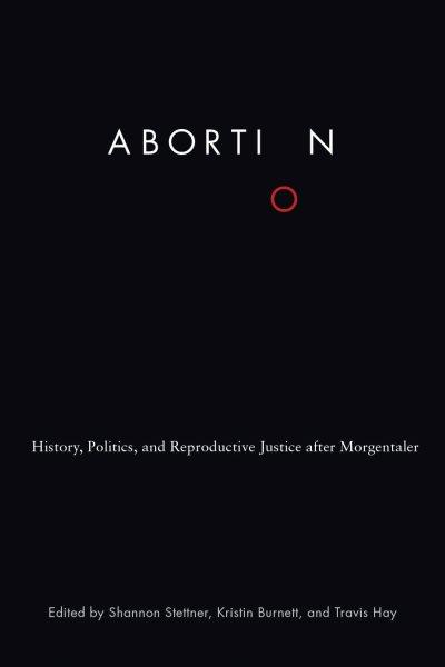 Abortion : history, politics, and reproductive justice after Morgentaler / edited by Shannon Stettner, Kristin Burnett, and Travis Hay.