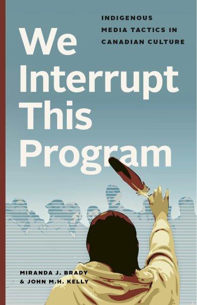 We interrupt this program : Indigenous media tactics in Canadian culture / Miranda J. Brady and John M.H. Kelly.