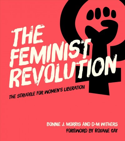 The feminist revolution : the struggle for women's liberation / Bonnie J. Morris and D-M Withers ; foreword by Roxane Gay.