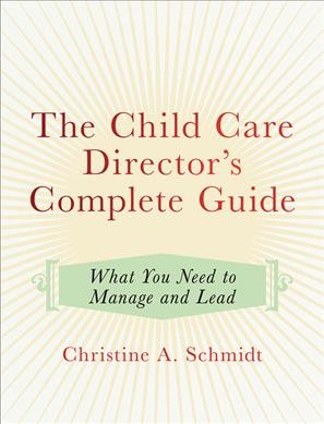 The child care director's complete guide : what you need to manage and lead / Christine A Schmidt.