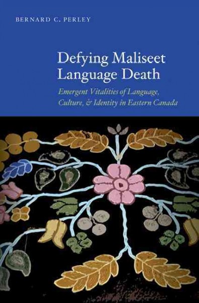 Defying Maliseet language death : emergent vitalities of language, culture, and identity in Eastern Canada / Bernard C. Perley.