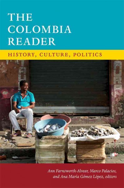 The Colombia reader : history, culture, politics / Ann Farnsworth-Alvear, Marco Palacios, and Ana María Gómez López, editors.