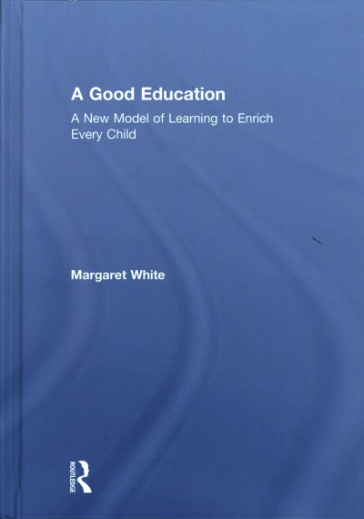A good education : a new model of learning to enrich every child / Margaret White.
