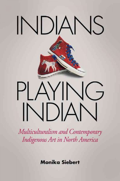 Indians playing Indian : multiculturalism and contemporary indigenous art in North America / Monika Siebert.
